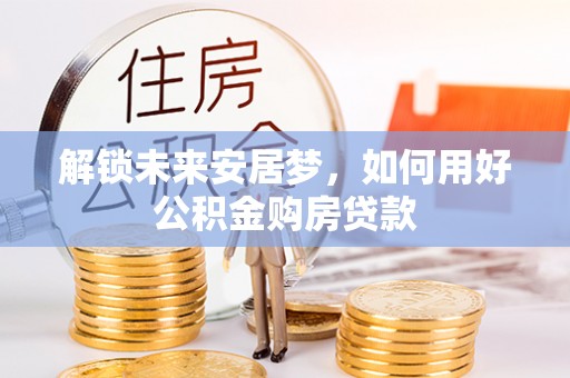 坪山新区解锁未来安居梦，如何用好公积金购房贷款