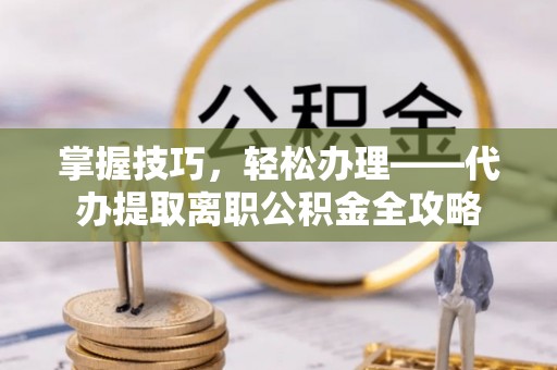 坪山新区掌握技巧，轻松办理——代办提取离职公积金全攻略