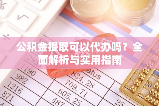 坪山新区公积金提取可以代办吗？全面解析与实用指南