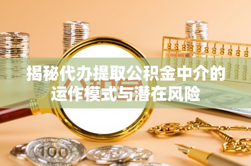 坪山新区揭秘代办提取公积金中介的运作模式与潜在风险