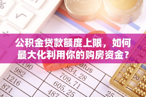 坪山新区公积金贷款额度上限，如何最大化利用你的购房资金？
