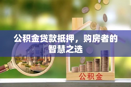 坪山新区公积金贷款抵押，购房者的智慧之选