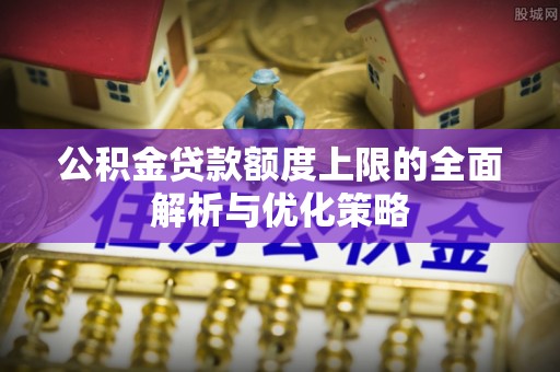 坪山新区公积金贷款额度上限的全面解析与优化策略