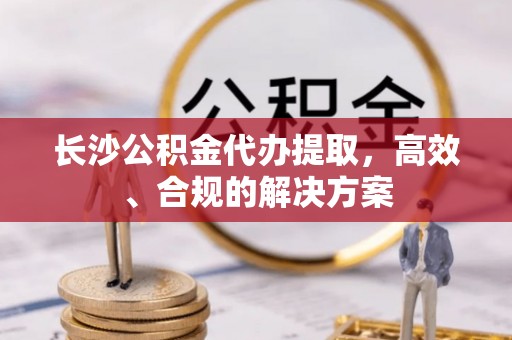 坪山新区长沙公积金代办提取，高效、合规的解决方案
