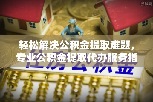 坪山新区轻松解决公积金提取难题，专业公积金提取代办服务指南