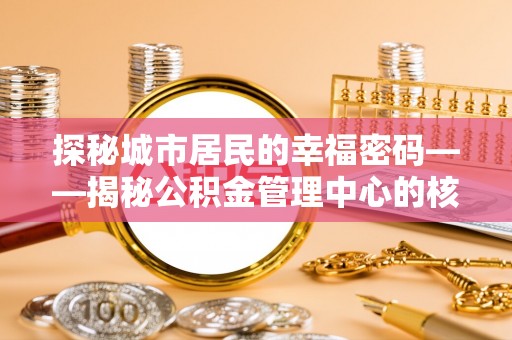 坪山新区探秘城市居民的幸福密码——揭秘公积金管理中心的核心作用