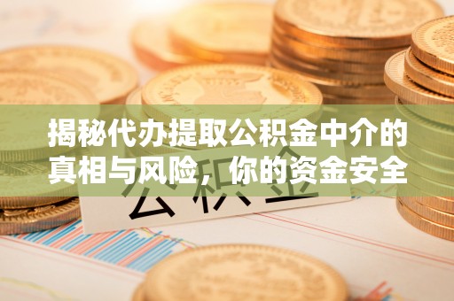 坪山新区揭秘代办提取公积金中介的真相与风险，你的资金安全如何保障？