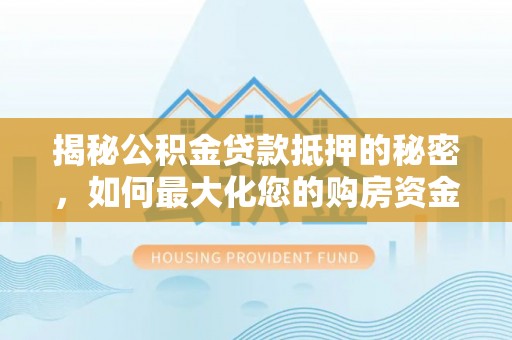坪山新区揭秘公积金贷款抵押的秘密，如何最大化您的购房资金