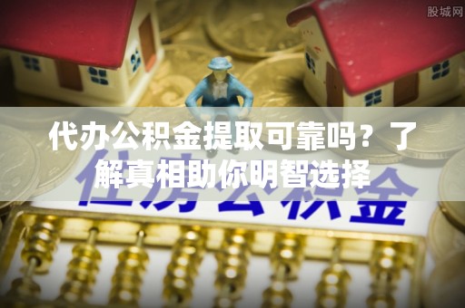 坪山新区代办公积金提取可靠吗？了解真相助你明智选择