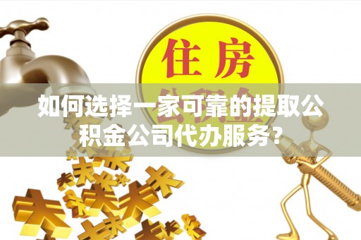坪山新区如何选择一家可靠的提取公积金公司代办服务？