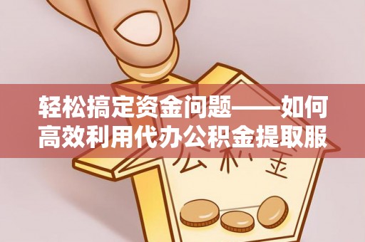坪山新区轻松搞定资金问题——如何高效利用代办公积金提取服务