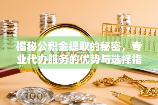 坪山新区揭秘公积金提取的秘密，专业代办服务的优势与选择指南