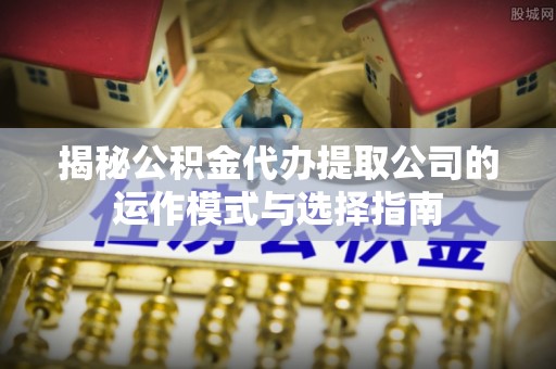 坪山新区揭秘公积金代办提取公司的运作模式与选择指南