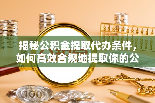 坪山新区揭秘公积金提取代办条件，如何高效合规地提取你的公积金