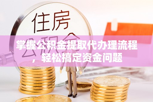 坪山新区掌握公积金提取代办理流程，轻松搞定资金问题