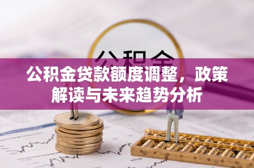 坪山新区公积金贷款额度调整，政策解读与未来趋势分析