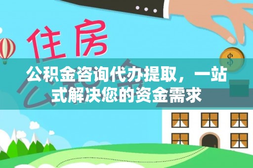 坪山新区公积金咨询代办提取，一站式解决您的资金需求