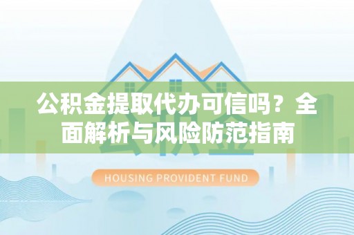 坪山新区公积金提取代办可信吗？全面解析与风险防范指南