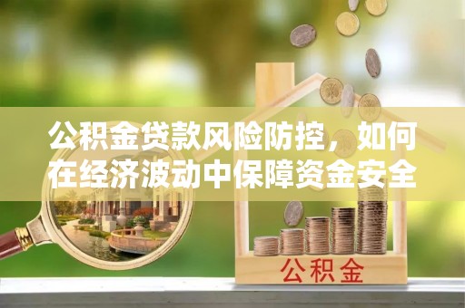 坪山新区公积金贷款风险防控，如何在经济波动中保障资金安全