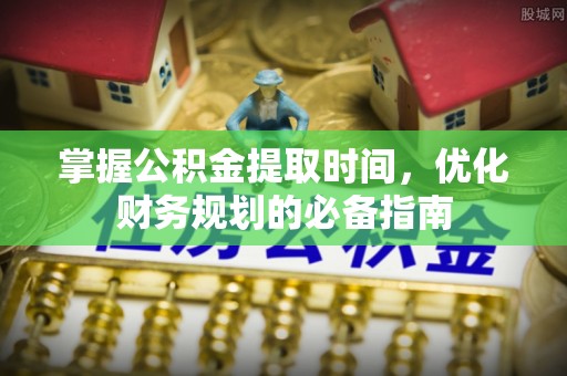 坪山新区掌握公积金提取时间，优化财务规划的必备指南