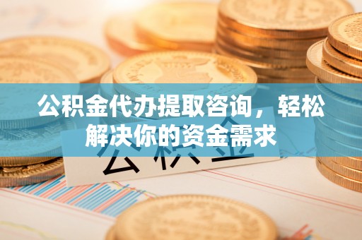 坪山新区公积金代办提取咨询，轻松解决你的资金需求