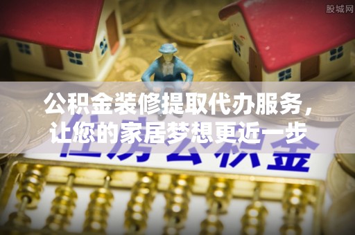坪山新区公积金装修提取代办服务，让您的家居梦想更近一步