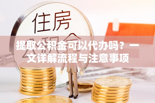 坪山新区提取公积金可以代办吗？一文详解流程与注意事项