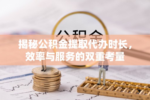 坪山新区揭秘公积金提取代办时长，效率与服务的双重考量