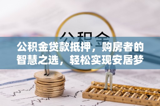 坪山新区公积金贷款抵押，购房者的智慧之选，轻松实现安居梦想