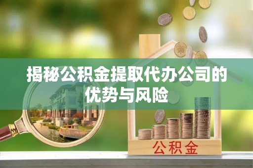 坪山新区揭秘公积金提取代办公司的优势与风险