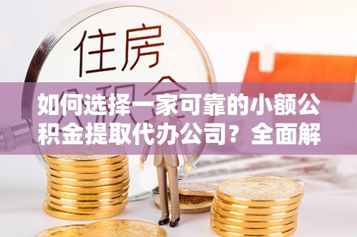 坪山新区如何选择一家可靠的小额公积金提取代办公司？全面解析与实用指南