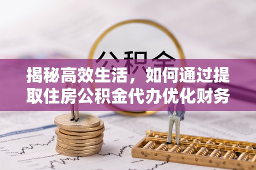 坪山新区揭秘高效生活，如何通过提取住房公积金代办优化财务管理