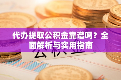 坪山新区代办提取公积金靠谱吗？全面解析与实用指南