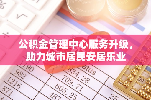 坪山新区公积金管理中心服务升级，助力城市居民安居乐业
