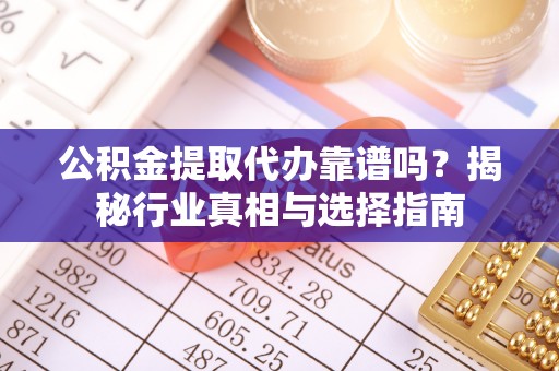 坪山新区公积金提取代办靠谱吗？揭秘行业真相与选择指南
