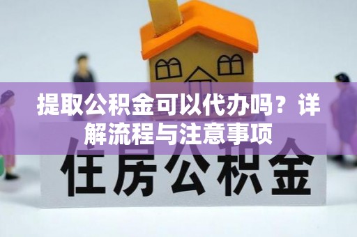 坪山新区提取公积金可以代办吗？详解流程与注意事项