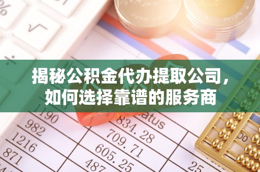 坪山新区揭秘公积金代办提取公司，如何选择靠谱的服务商