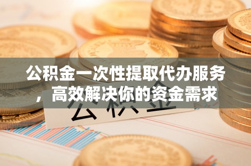 坪山新区公积金一次性提取代办服务，高效解决你的资金需求