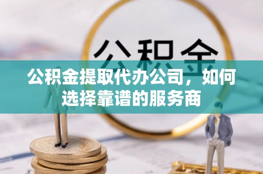坪山新区公积金提取代办公司，如何选择靠谱的服务商