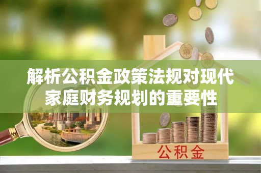 坪山新区解析公积金政策法规对现代家庭财务规划的重要性