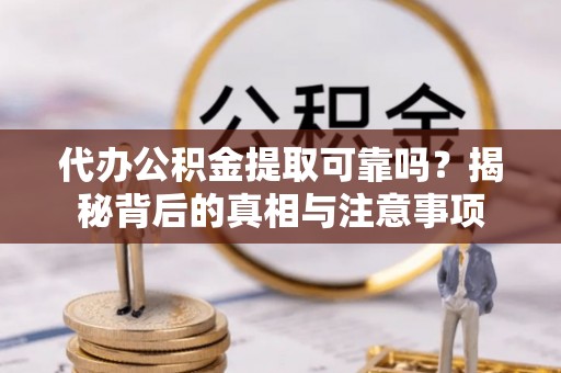 坪山新区代办公积金提取可靠吗？揭秘背后的真相与注意事项