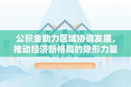 坪山新区公积金助力区域协调发展，推动经济新格局的隐形力量