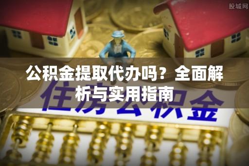 坪山新区公积金提取代办吗？全面解析与实用指南