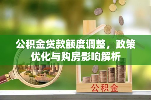 坪山新区公积金贷款额度调整，政策优化与购房影响解析