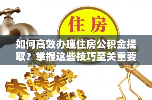 坪山新区如何高效办理住房公积金提取？掌握这些技巧至关重要
