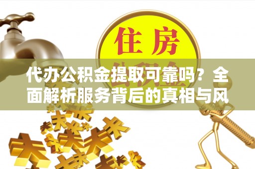 坪山新区代办公积金提取可靠吗？全面解析服务背后的真相与风险