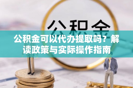 坪山新区公积金可以代办提取吗？解读政策与实际操作指南