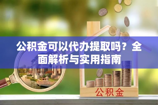 坪山新区公积金可以代办提取吗？全面解析与实用指南
