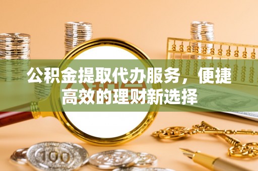 坪山新区公积金提取代办服务，便捷高效的理财新选择