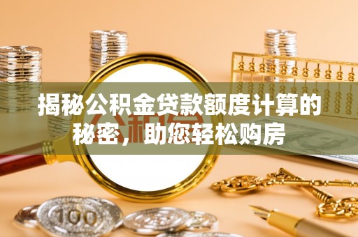 坪山新区揭秘公积金贷款额度计算的秘密，助您轻松购房